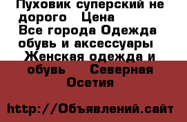  Пуховик суперский не дорого › Цена ­ 5 000 - Все города Одежда, обувь и аксессуары » Женская одежда и обувь   . Северная Осетия